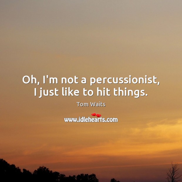 Oh, I’m not a percussionist, I just like to hit things. Image