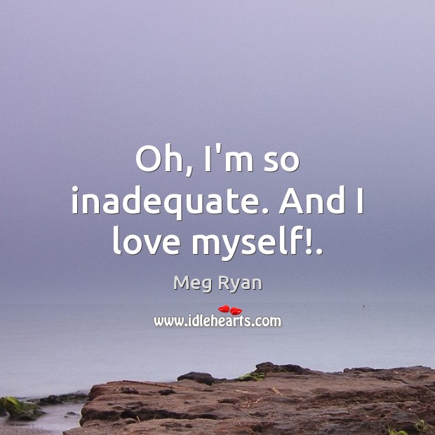 Oh, I’m so inadequate. And I love myself!. Meg Ryan Picture Quote