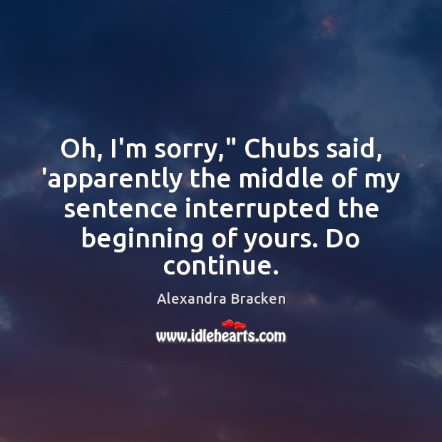 Oh, I’m sorry,” Chubs said, ‘apparently the middle of my sentence interrupted Alexandra Bracken Picture Quote