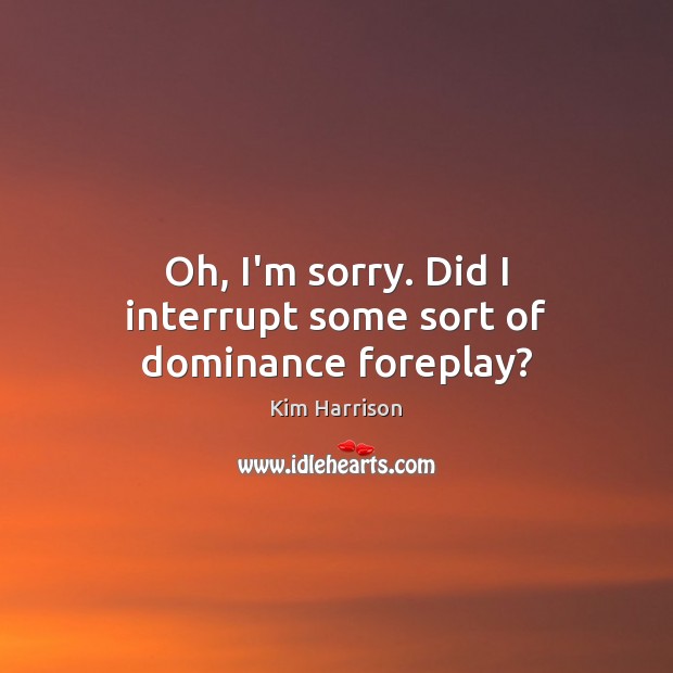 Oh, I’m sorry. Did I interrupt some sort of dominance foreplay? Kim Harrison Picture Quote