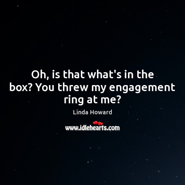 Oh, is that what’s in the box? You threw my engagement ring at me? Linda Howard Picture Quote