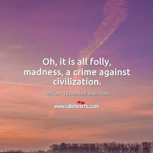 Oh, it is all folly, madness, a crime against civilization. William Tecumseh Sherman Picture Quote
