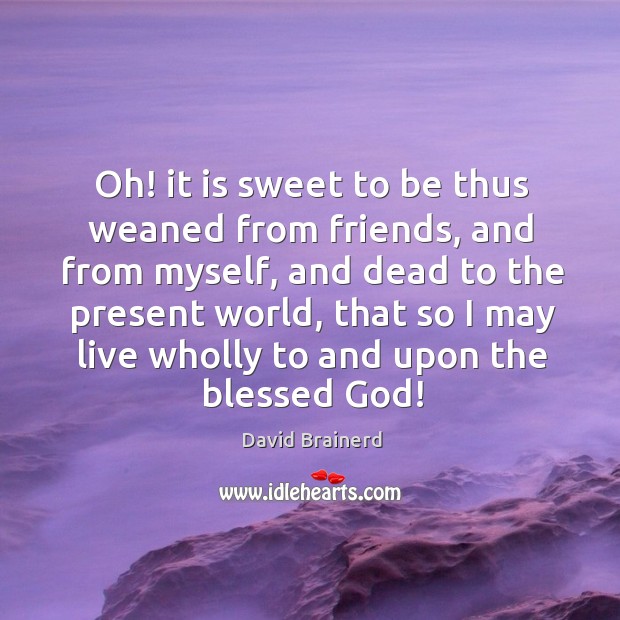 Oh! it is sweet to be thus weaned from friends, and from David Brainerd Picture Quote