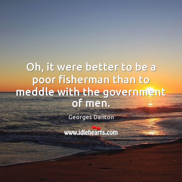 Oh, it were better to be a poor fisherman than to meddle with the government of men. Georges Danton Picture Quote