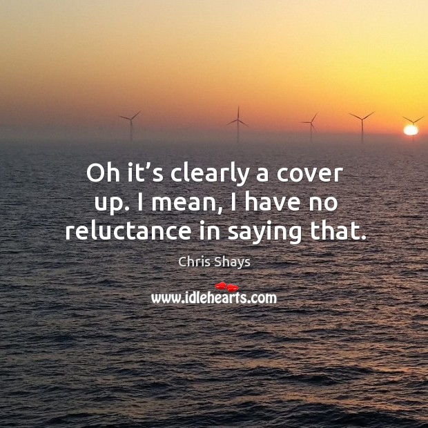 Oh it’s clearly a cover up. I mean, I have no reluctance in saying that. Chris Shays Picture Quote
