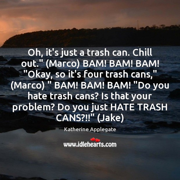 Oh, it’s just a trash can. Chill out.” (Marco) BAM! BAM! BAM! “ Katherine Applegate Picture Quote