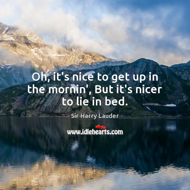 Oh, it’s nice to get up in the mornin’, But it’s nicer to lie in bed. Sir Harry Lauder Picture Quote