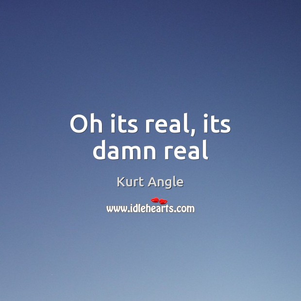 Oh its real, its damn real Kurt Angle Picture Quote