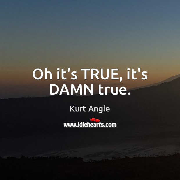 Oh it’s TRUE, it’s DAMN true. Kurt Angle Picture Quote
