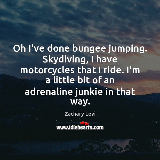 Oh I’ve done bungee jumping. Skydiving, I have motorcycles that I ride. Zachary Levi Picture Quote