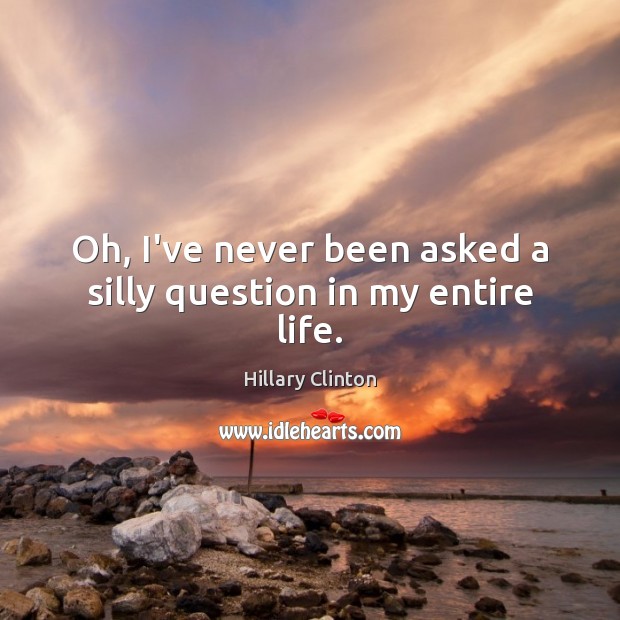 Oh, I’ve never been asked a silly question in my entire life. Hillary Clinton Picture Quote
