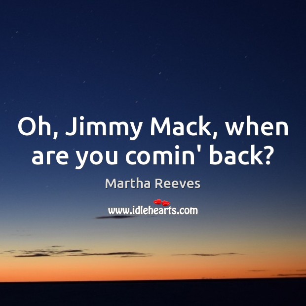 Oh, Jimmy Mack, when are you comin’ back? Martha Reeves Picture Quote