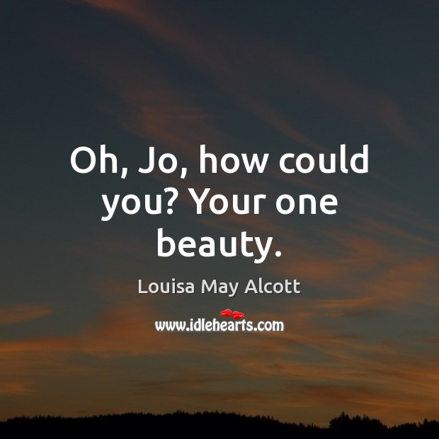 Oh, Jo, how could you? Your one beauty. Louisa May Alcott Picture Quote