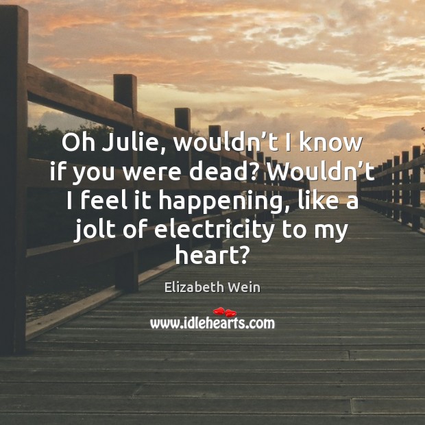 Oh Julie, wouldn’t I know if you were dead? Wouldn’t Elizabeth Wein Picture Quote