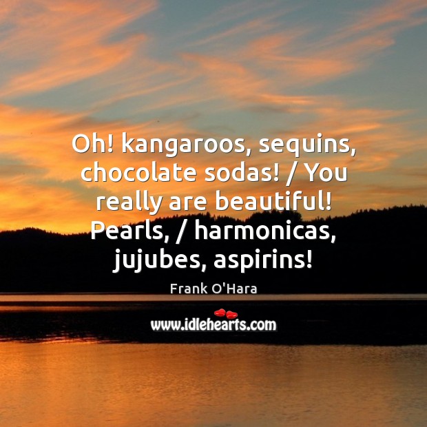 Oh! kangaroos, sequins, chocolate sodas! / You really are beautiful! Pearls, / harmonicas, jujubes, Image