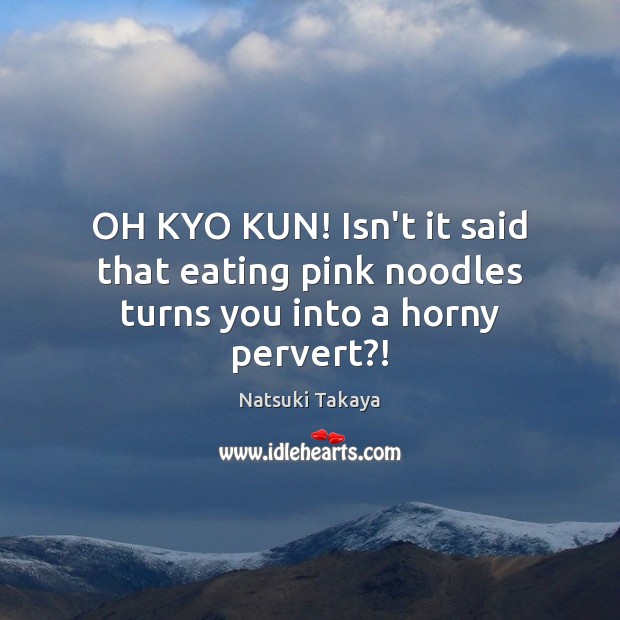 OH KYO KUN! Isn’t it said that eating pink noodles turns you into a horny pervert?! Image