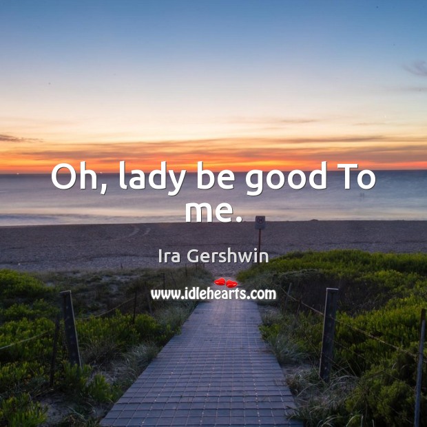 Oh, lady be good To me. Ira Gershwin Picture Quote