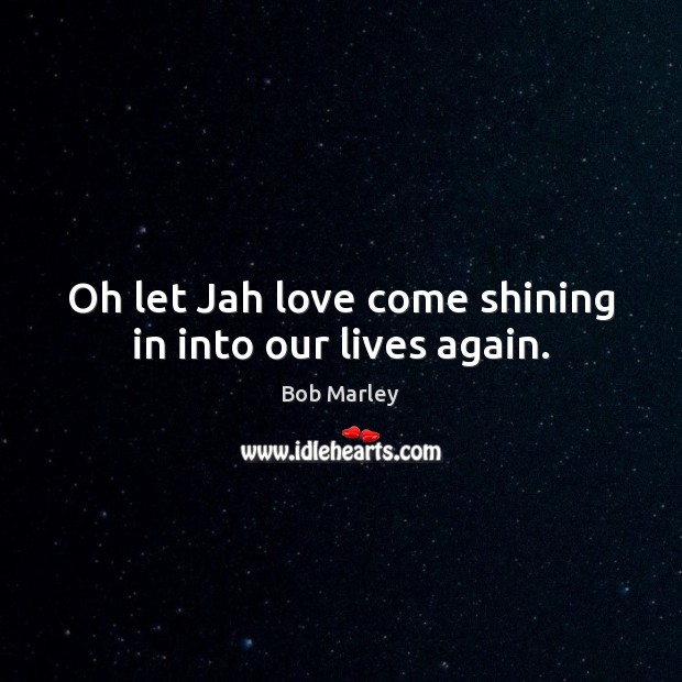 Oh let Jah love come shining in into our lives again. Bob Marley Picture Quote