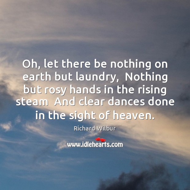Oh, let there be nothing on earth but laundry,  Nothing but rosy Richard Wilbur Picture Quote