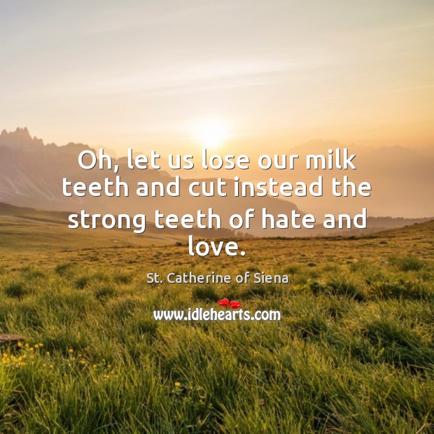 Oh, let us lose our milk teeth and cut instead the strong teeth of hate and love. St. Catherine of Siena Picture Quote