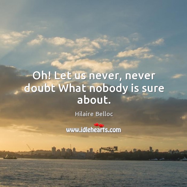 Oh! let us never, never doubt what nobody is sure about. Image