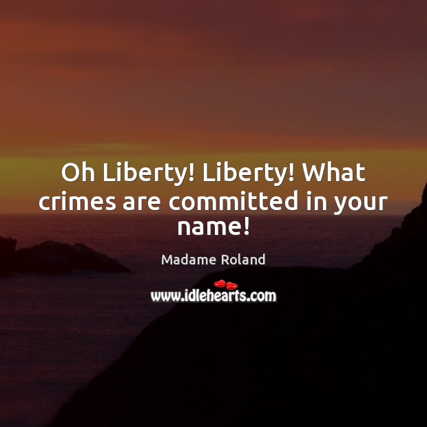 Oh Liberty! Liberty! What crimes are committed in your name! Madame Roland Picture Quote