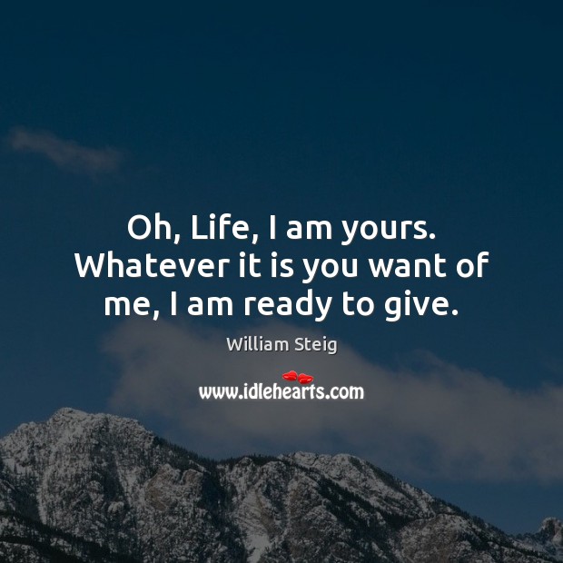 Oh, Life, I am yours. Whatever it is you want of me, I am ready to give. William Steig Picture Quote