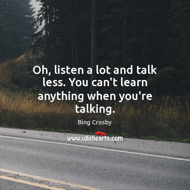 Oh, listen a lot and talk less. You can’t learn anything when you’re talking. Bing Crosby Picture Quote