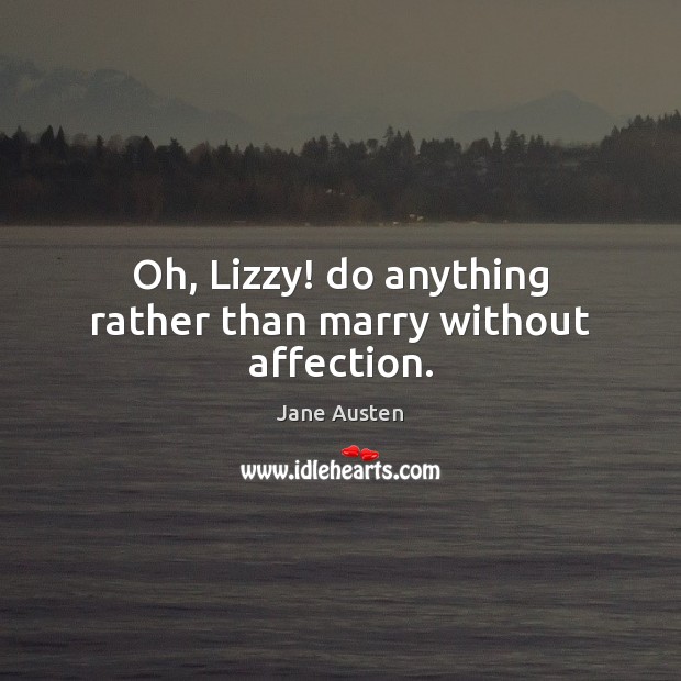 Oh, Lizzy! do anything rather than marry without affection. Jane Austen Picture Quote