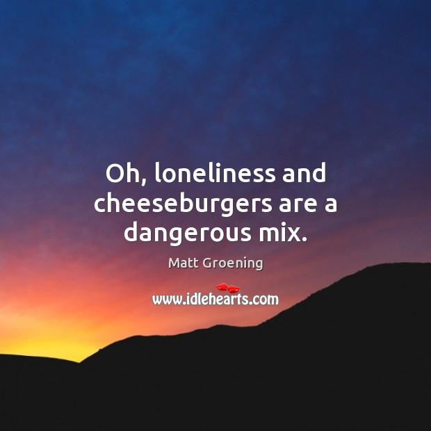 Oh, loneliness and cheeseburgers are a dangerous mix. Matt Groening Picture Quote