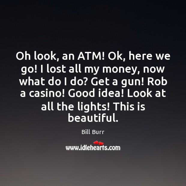 Oh look, an ATM! Ok, here we go! I lost all my Bill Burr Picture Quote