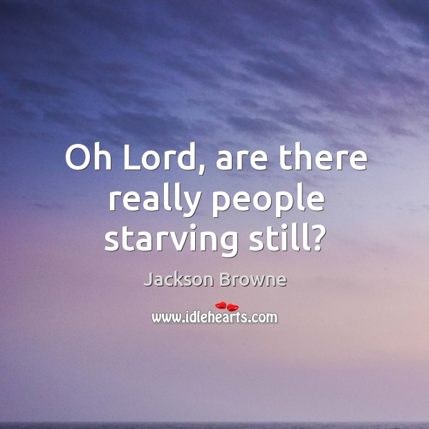 Oh Lord, are there really people starving still? Jackson Browne Picture Quote
