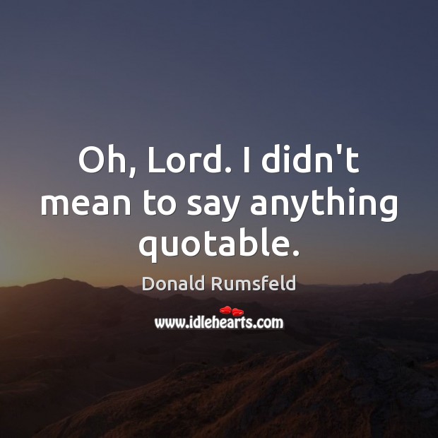 Oh, Lord. I didn’t mean to say anything quotable. Donald Rumsfeld Picture Quote
