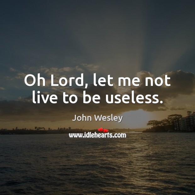 Oh Lord, let me not live to be useless. John Wesley Picture Quote