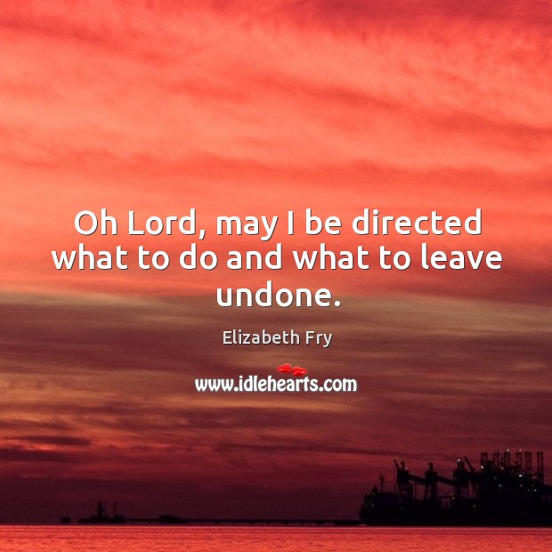 Oh lord, may I be directed what to do and what to leave undone. Elizabeth Fry Picture Quote