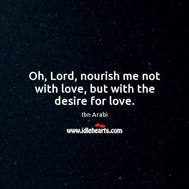 Oh, Lord, nourish me not with love, but with the desire for love. Ibn Arabi Picture Quote