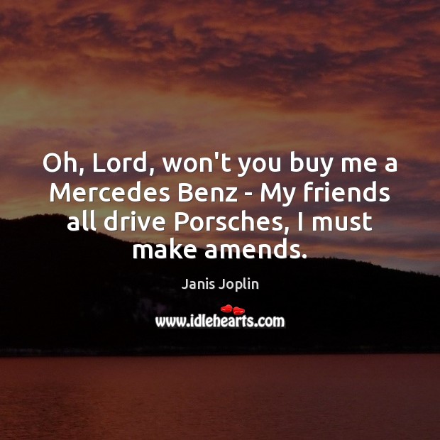 Oh, Lord, won’t you buy me a Mercedes Benz – My friends 