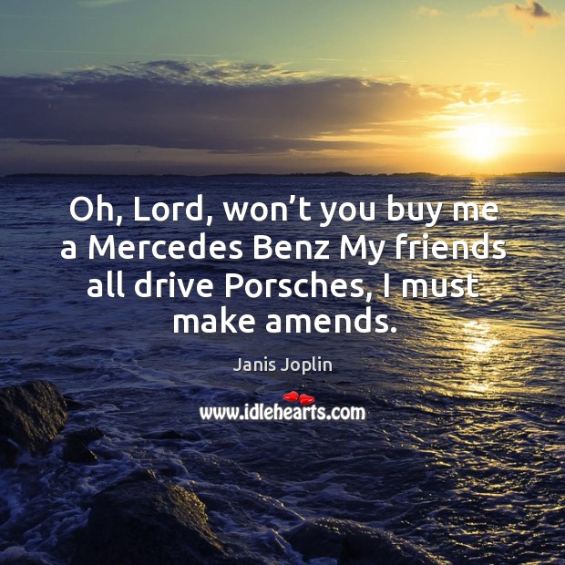 Oh, lord, won’t you buy me a mercedes benz my friends all drive porsches, I must make amends. 
