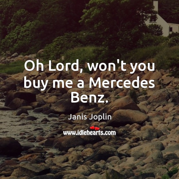 Oh Lord, won’t you buy me a Mercedes Benz. 