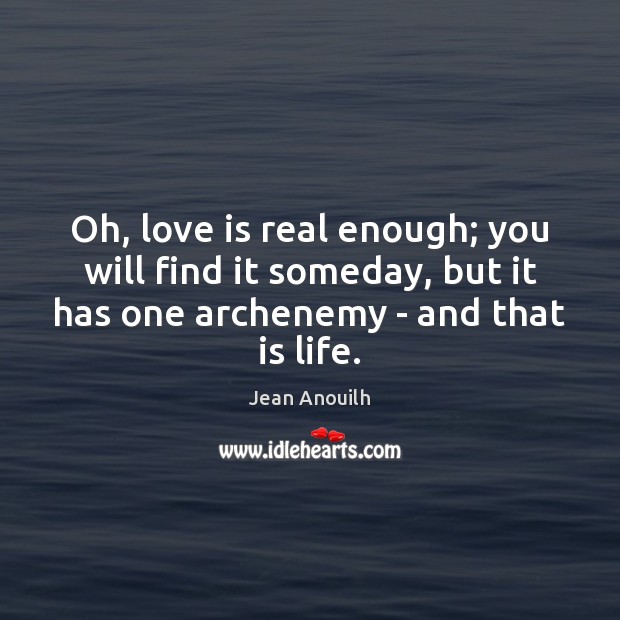 Oh, love is real enough; you will find it someday, but it Jean Anouilh Picture Quote