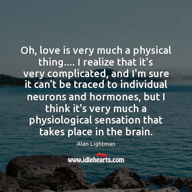 Oh, love is very much a physical thing…. I realize that it’s Alan Lightman Picture Quote