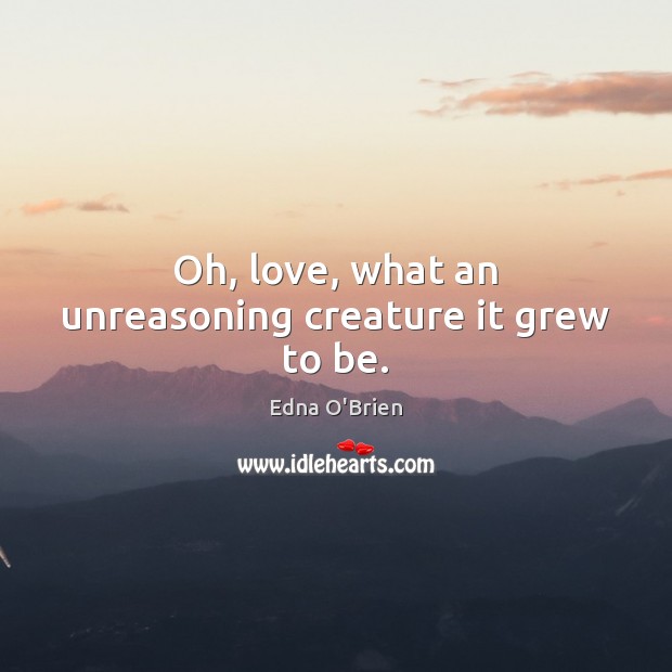 Oh, love, what an unreasoning creature it grew to be. Edna O’Brien Picture Quote