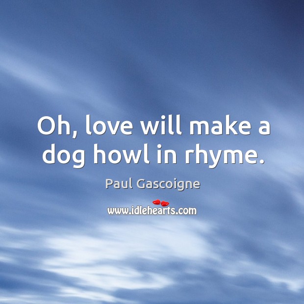 Oh, love will make a dog howl in rhyme. Image