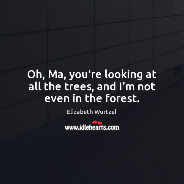 Oh, Ma, you’re looking at all the trees, and I’m not even in the forest. Elizabeth Wurtzel Picture Quote