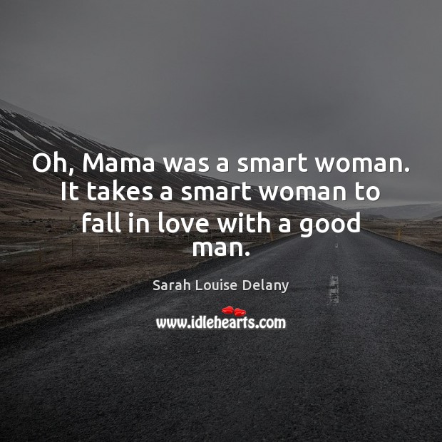 Oh, Mama was a smart woman. It takes a smart woman to fall in love with a good man. Sarah Louise Delany Picture Quote
