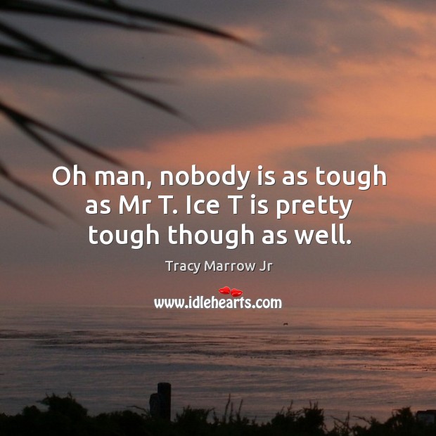 Oh man, nobody is as tough as mr t. Ice t is pretty tough though as well. Tracy Marrow Jr Picture Quote