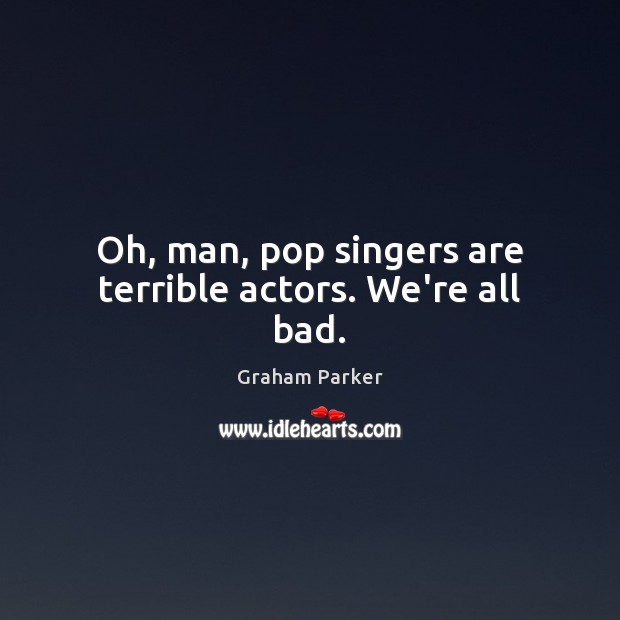 Oh, man, pop singers are terrible actors. We’re all bad. Graham Parker Picture Quote