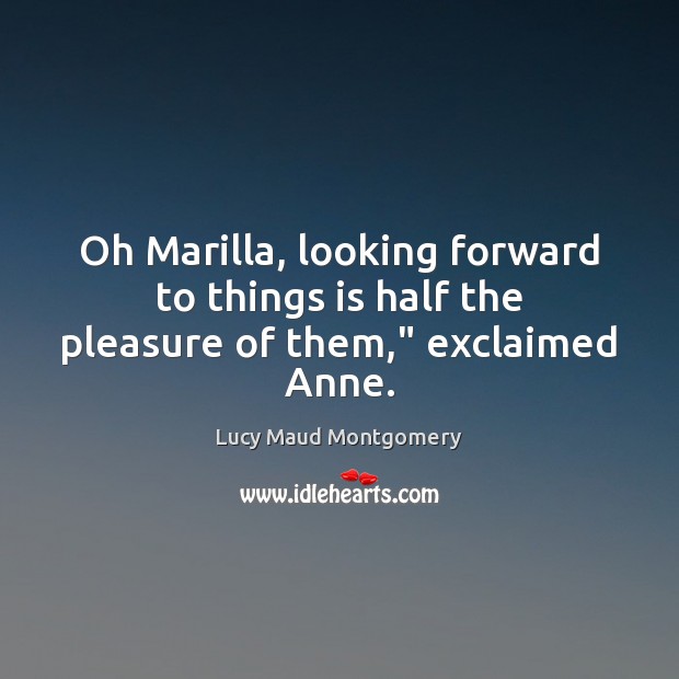 Oh Marilla, looking forward to things is half the pleasure of them,” exclaimed Anne. Lucy Maud Montgomery Picture Quote
