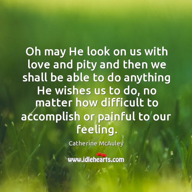 Oh may he look on us with love and pity and then we shall be able to do anything he wishes us to do Catherine McAuley Picture Quote