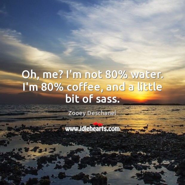 Oh, me? I’m not 80% water. I’m 80% coffee, and a little bit of sass. Zooey Deschanel Picture Quote